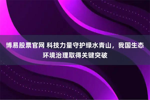 博易股票官网 科技力量守护绿水青山，我国生态环境治理取得关键突破