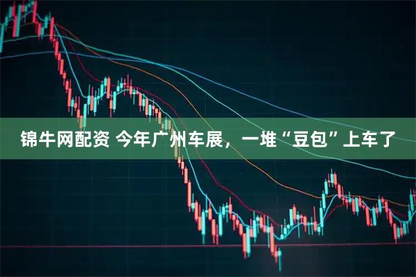 锦牛网配资 今年广州车展，一堆“豆包”上车了