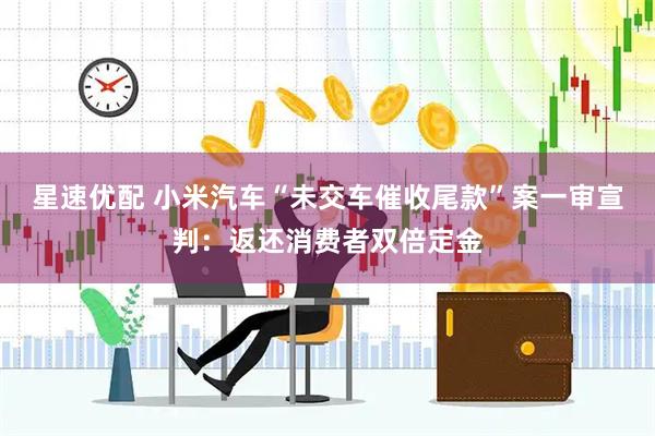 星速优配 小米汽车“未交车催收尾款”案一审宣判：返还消费者双倍定金