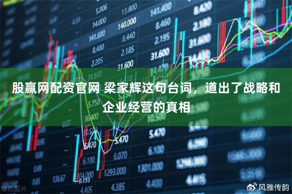 股赢网配资官网 梁家辉这句台词，道出了战略和企业经营的真相