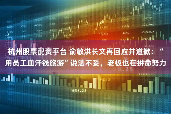 杭州股票配资平台 俞敏洪长文再回应并道歉：“用员工血汗钱旅游”说法不妥，老板也在拼命努力