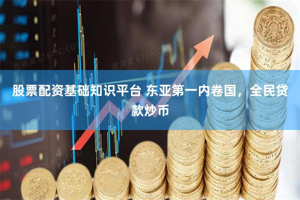 股票配资基础知识平台 东亚第一内卷国，全民贷款炒币
