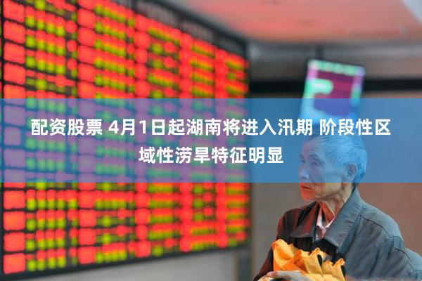 配资股票 4月1日起湖南将进入汛期 阶段性区域性涝旱特征明显