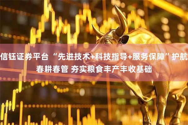 信钰证券平台 “先进技术+科技指导+服务保障”护航春耕春管 夯实粮食丰产丰收基础