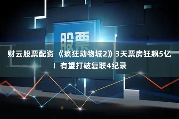 财云股票配资 《疯狂动物城2》3天票房狂飙5亿！有望打破复联4纪录