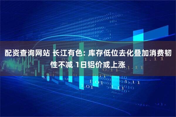 配资查询网站 长江有色: 库存低位去化叠加消费韧性不减 1日铝价或上涨
