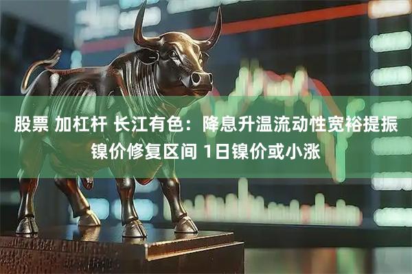 股票 加杠杆 长江有色：降息升温流动性宽裕提振镍价修复区间 1日镍价或小涨