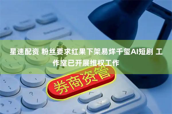 星速配资 粉丝要求红果下架易烊千玺AI短剧 工作室已开展维权工作
