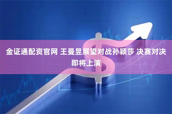 金证通配资官网 王曼昱展望对战孙颖莎 决赛对决即将上演