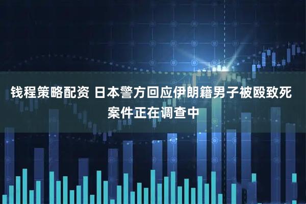 钱程策略配资 日本警方回应伊朗籍男子被殴致死 案件正在调查中