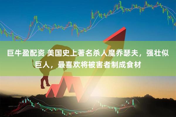 巨牛盈配资 美国史上著名杀人魔乔瑟夫，强壮似巨人，最喜欢将被害者制成食材