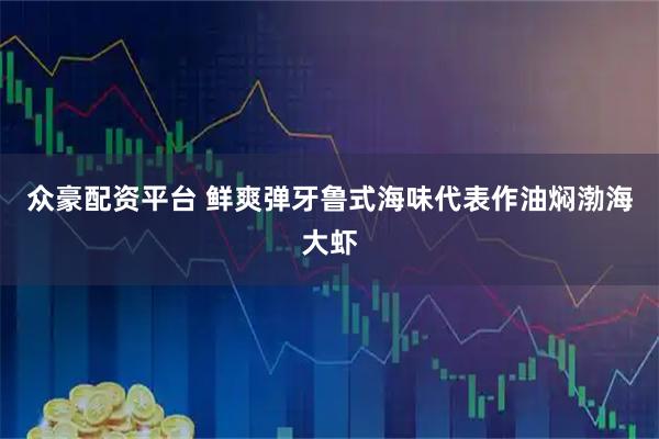 众豪配资平台 鲜爽弹牙鲁式海味代表作油焖渤海大虾