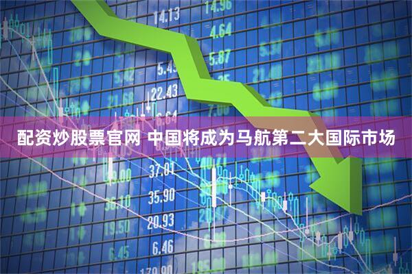 配资炒股票官网 中国将成为马航第二大国际市场