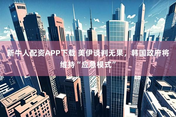 新牛人配资APP下载 美伊谈判无果，韩国政府将维持“应急模式”