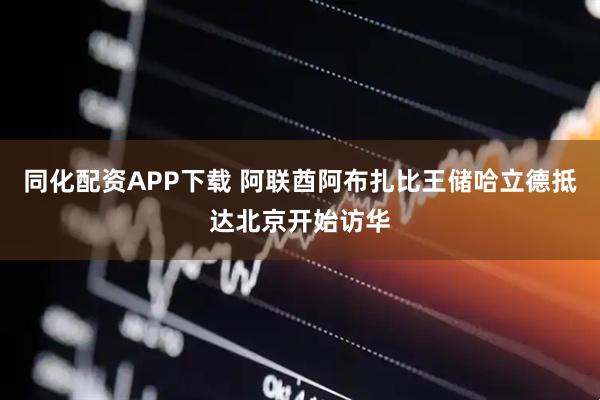 同化配资APP下载 阿联酋阿布扎比王储哈立德抵达北京开始访华