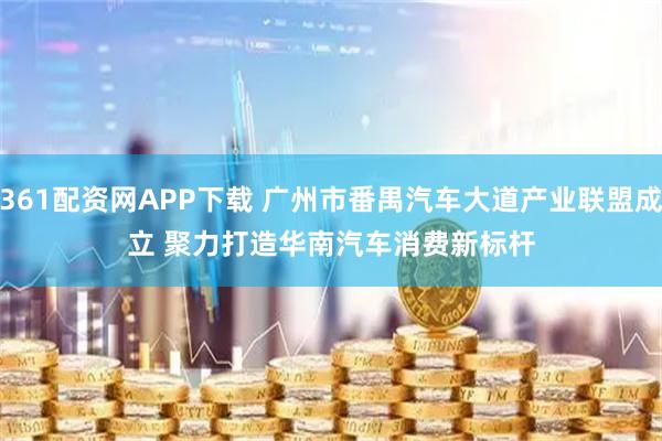 361配资网APP下载 广州市番禺汽车大道产业联盟成立 聚力打造华南汽车消费新标杆