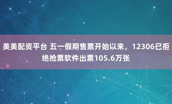 美美配资平台 五一假期售票开始以来，12306已拒绝抢票软件出票105.6万张