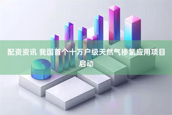 配资资讯 我国首个十万户级天然气掺氢应用项目启动