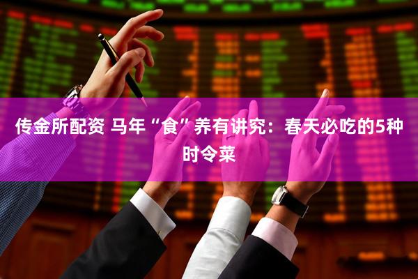 传金所配资 马年“食”养有讲究：春天必吃的5种时令菜