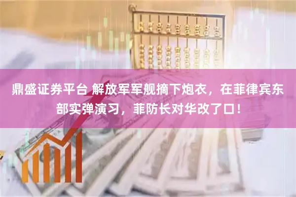 鼎盛证券平台 解放军军舰摘下炮衣，在菲律宾东部实弹演习，菲防长对华改了口！