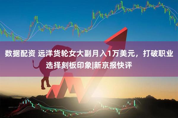 数据配资 远洋货轮女大副月入1万美元，打破职业选择刻板印象|新京报快评