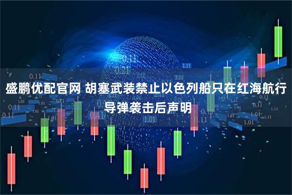 盛鹏优配官网 胡塞武装禁止以色列船只在红海航行 导弹袭击后声明