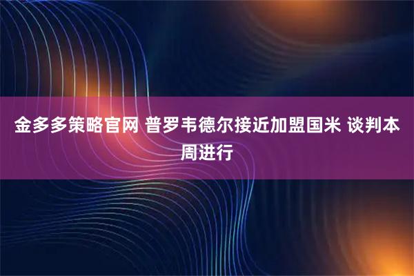 金多多策略官网 普罗韦德尔接近加盟国米 谈判本周进行