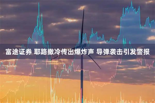富途证券 耶路撒冷传出爆炸声 导弹袭击引发警报