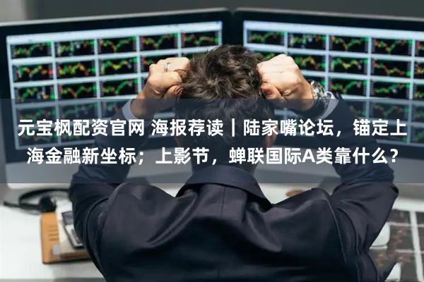 元宝枫配资官网 海报荐读｜陆家嘴论坛，锚定上海金融新坐标；上影节，蝉联国际A类靠什么？