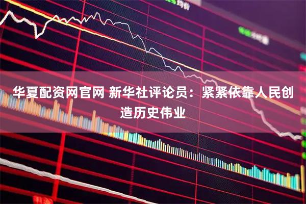 华夏配资网官网 新华社评论员：紧紧依靠人民创造历史伟业