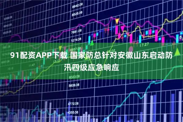 91配资APP下载 国家防总针对安徽山东启动防汛四级应急响应