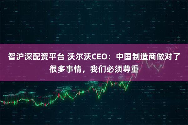 智沪深配资平台 沃尔沃CEO：中国制造商做对了很多事情，我们必须尊重