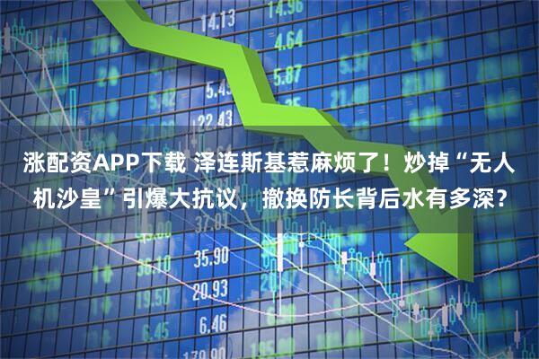 涨配资APP下载 泽连斯基惹麻烦了！炒掉“无人机沙皇”引爆大抗议，撤换防长背后水有多深？