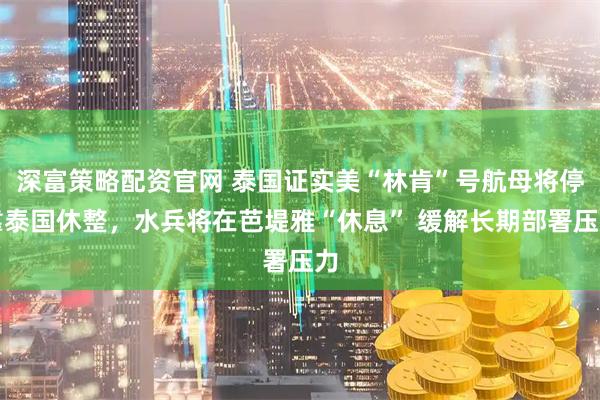 深富策略配资官网 泰国证实美“林肯”号航母将停靠泰国休整，水兵将在芭堤雅“休息” 缓解长期部署压力