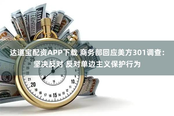 达道宝配资APP下载 商务部回应美方301调查：坚决反对 反对单边主义保护行为
