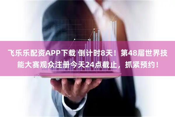 飞乐乐配资APP下载 倒计时8天！第48届世界技能大赛观众注册今天24点截止，抓紧预约！