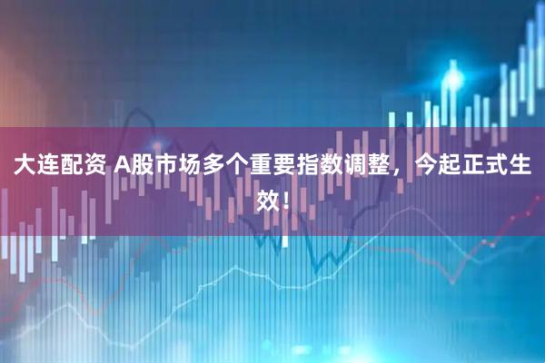 大连配资 A股市场多个重要指数调整，今起正式生效！
